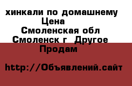 хинкали по домашнему  › Цена ­ 280 - Смоленская обл., Смоленск г. Другое » Продам   